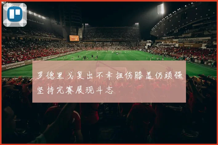 罗德里戈复出不幸扭伤膝盖仍顽强坚持完赛展现斗志