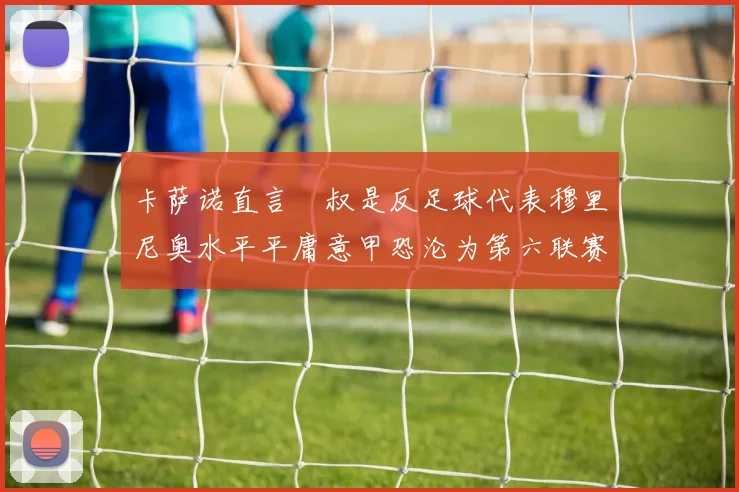 卡萨诺直言囧叔是反足球代表穆里尼奥水平平庸意甲恐沦为第六联赛