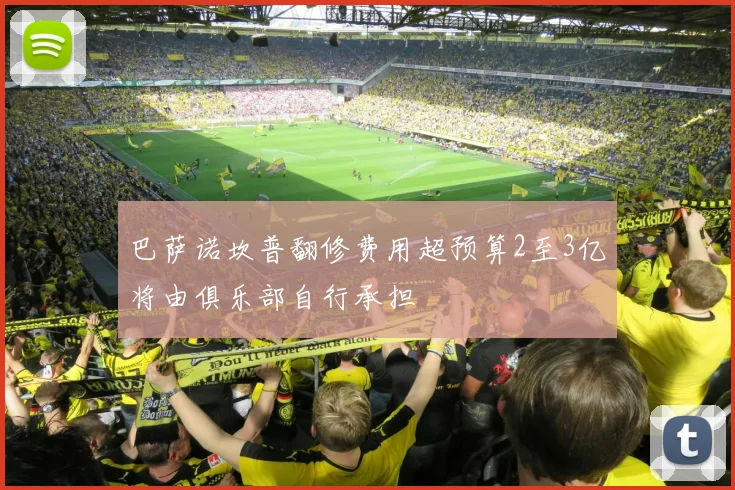 巴萨诺坎普翻修费用超预算2至3亿将由俱乐部自行承担