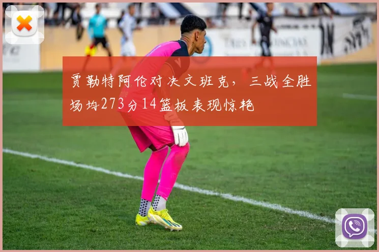 贾勒特阿伦对决文班克，三战全胜场均273分14篮板表现惊艳