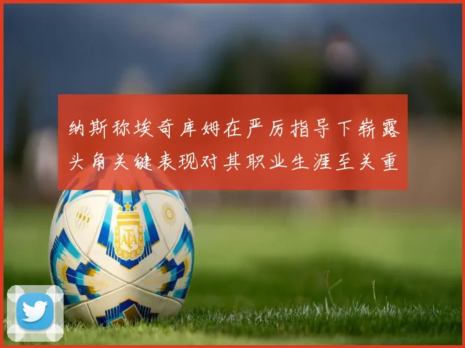 纳斯称埃奇库姆在严厉指导下崭露头角关键表现对其职业生涯至关重要