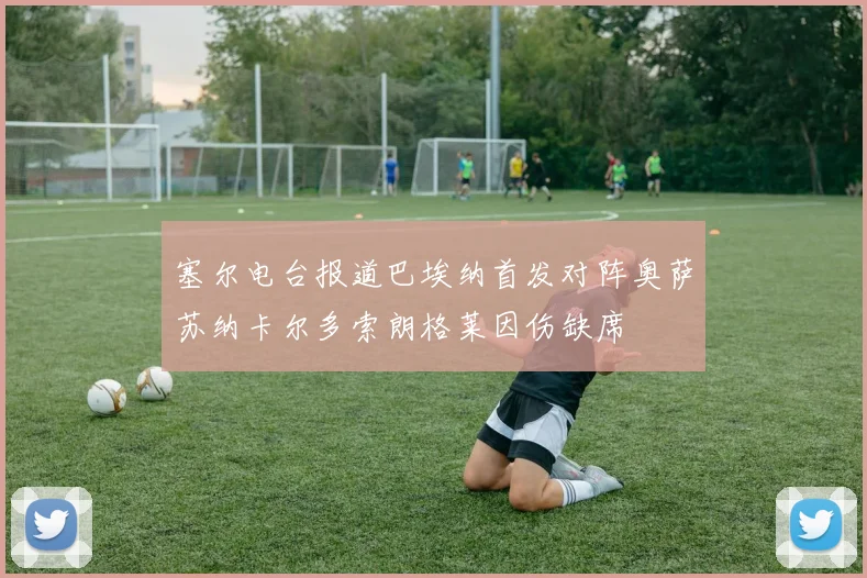 塞尔电台报道巴埃纳首发对阵奥萨苏纳卡尔多索朗格莱因伤缺席