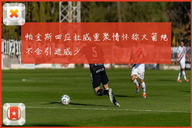 帕金斯回应杜威重聚情怀称火箭绝不会引进威少