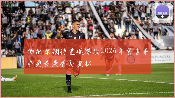 伯纳尔期待重返赛场2026年誓言争夺更多荣誉与奖杯