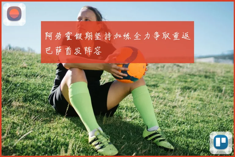 阿劳霍假期坚持加练全力争取重返巴萨首发阵容