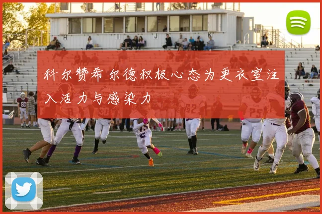 科尔赞希尔德积极心态为更衣室注入活力与感染力
