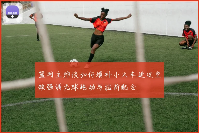 篮网主帅谈如何填补小火车进攻空缺强调无球跑动与挡拆配合