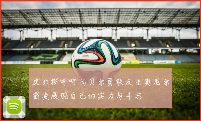 皮尔斯呼吁戈贝尔勇敢反击奥尼尔霸凌展现自己的实力与斗志