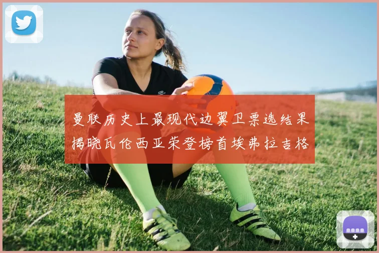 曼联历史上最现代边翼卫票选结果揭晓瓦伦西亚荣登榜首埃弗拉吉格斯紧随其后