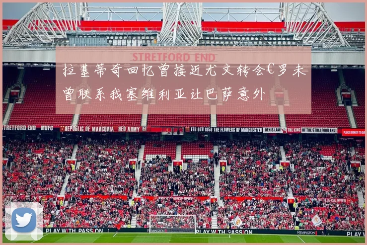 拉基蒂奇回忆曾接近尤文转会C罗未曾联系我塞维利亚让巴萨意外
