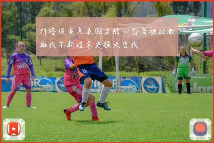 科塔谈高光表现后的心态马祖拉激励我不断追求更强大自我