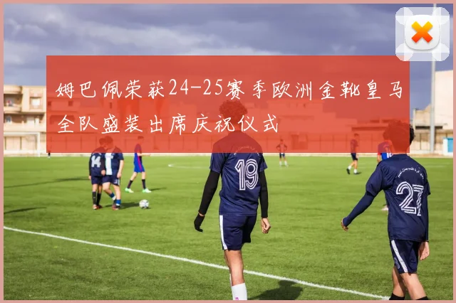姆巴佩荣获24-25赛季欧洲金靴皇马全队盛装出席庆祝仪式