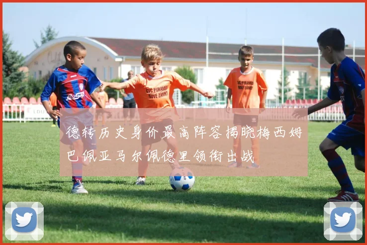 德转历史身价最高阵容揭晓梅西姆巴佩亚马尔佩德里领衔出战