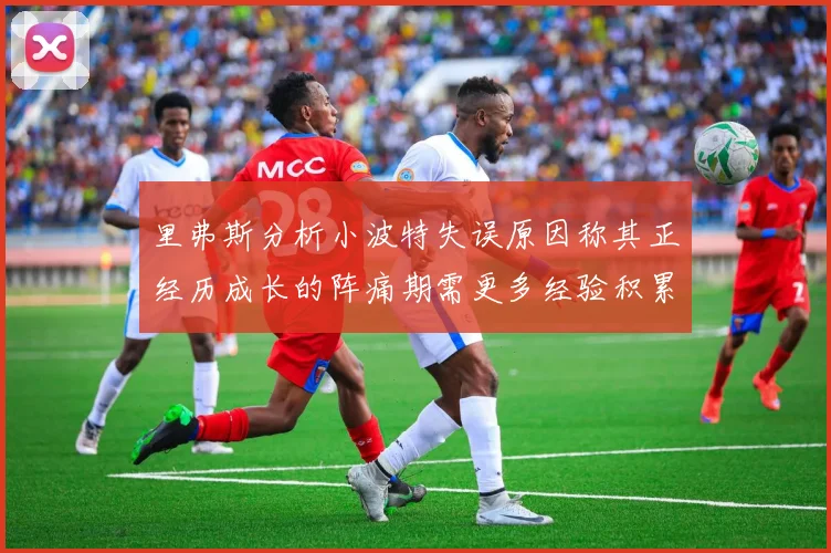 里弗斯分析小波特失误原因称其正经历成长的阵痛期需更多经验积累