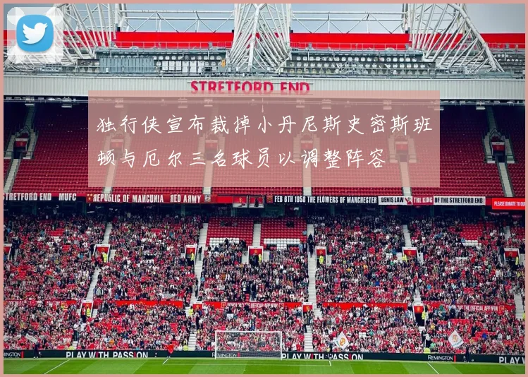 独行侠宣布裁掉小丹尼斯史密斯班顿与厄尔三名球员以调整阵容
