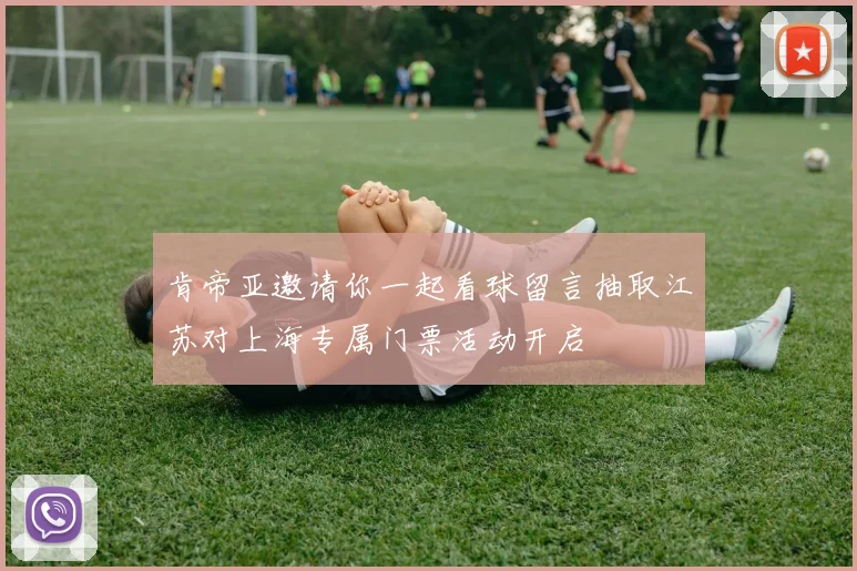 肯帝亚邀请你一起看球留言抽取江苏对上海专属门票活动开启