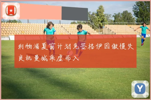 利物浦夏窗计划免签格伊因傲慢失良机曼城乘虚而入