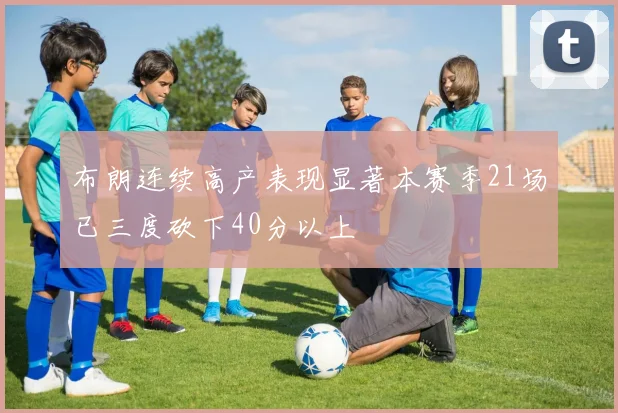 布朗连续高产表现显著本赛季21场已三度砍下40分以上