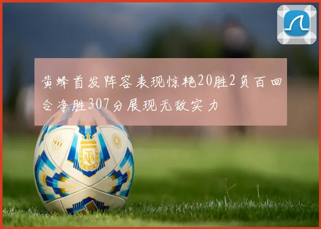 黄蜂首发阵容表现惊艳20胜2负百回合净胜307分展现无敌实力
