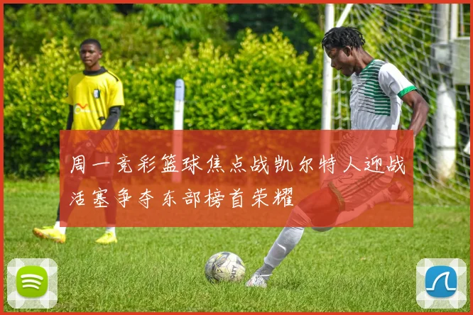 周一竞彩篮球焦点战凯尔特人迎战活塞争夺东部榜首荣耀