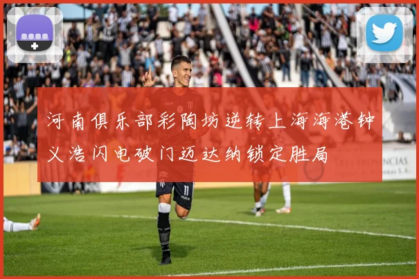 河南俱乐部彩陶坊逆转上海海港钟义浩闪电破门迈达纳锁定胜局