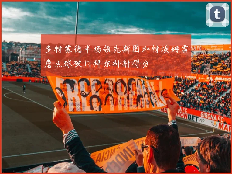 多特蒙德半场领先斯图加特埃姆雷詹点球破门拜尔补射得分