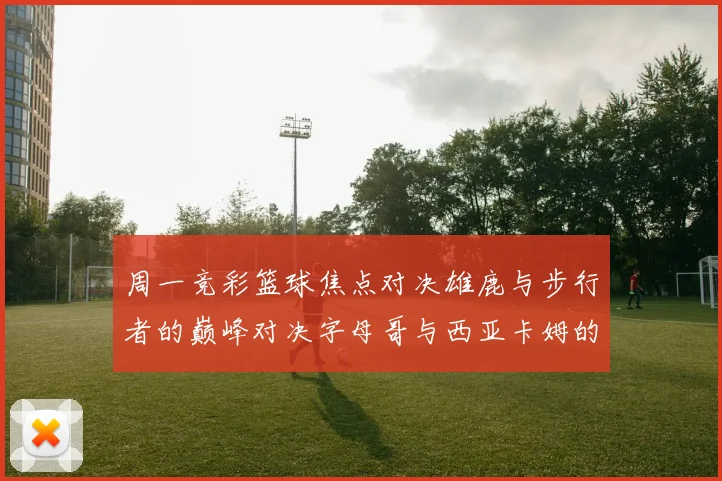 周一竞彩篮球焦点对决雄鹿与步行者的巅峰对决字母哥与西亚卡姆的精彩较量
