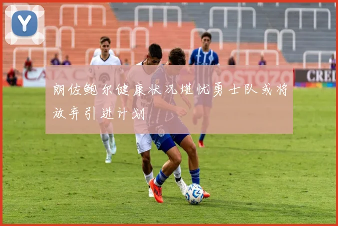 朗佐鲍尔健康状况堪忧勇士队或将放弃引进计划