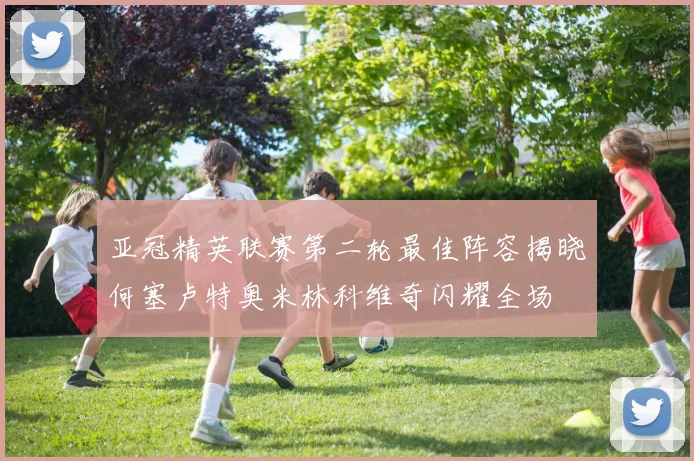 亚冠精英联赛第二轮最佳阵容揭晓何塞卢特奥米林科维奇闪耀全场