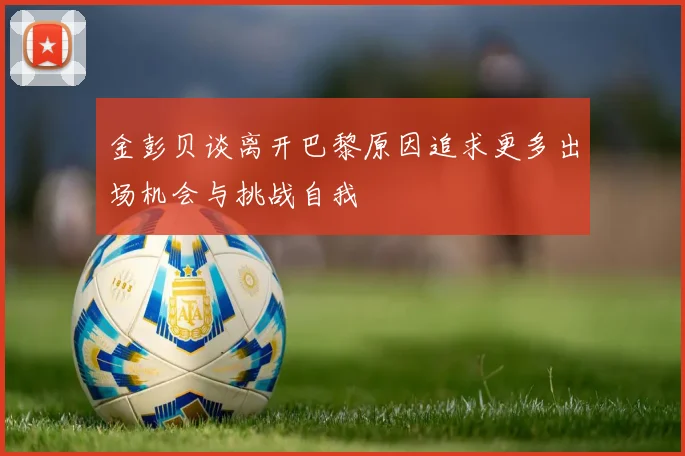 金彭贝谈离开巴黎原因追求更多出场机会与挑战自我