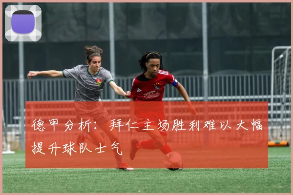 德甲分析：拜仁主场胜利难以大幅提升球队士气