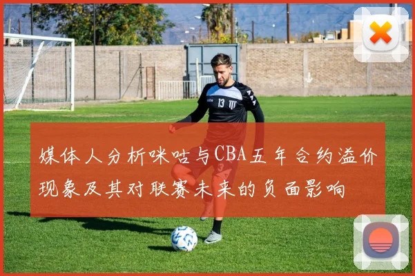 媒体人分析咪咕与CBA五年合约溢价现象及其对联赛未来的负面影响