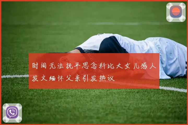 时间无法抚平思念科比大女儿感人发文缅怀父亲引发热议