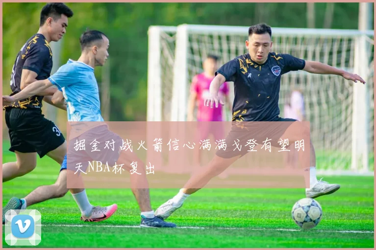 掘金对战火箭信心满满戈登有望明天NBA杯复出