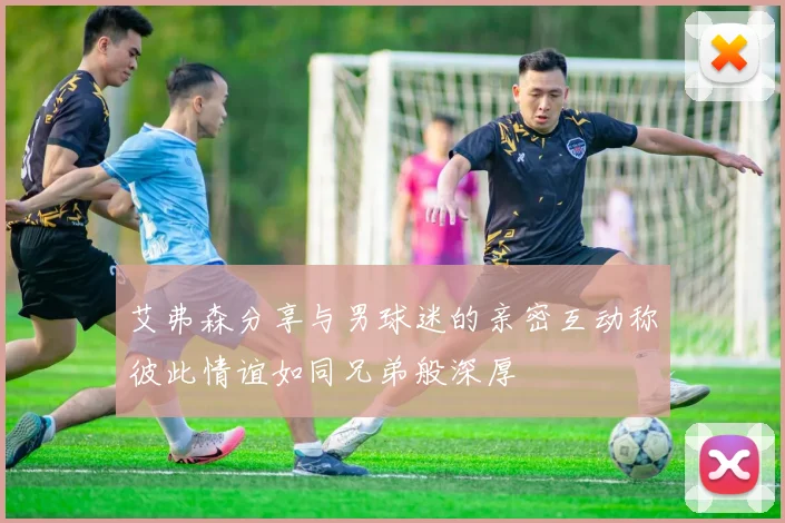 艾弗森分享与男球迷的亲密互动称彼此情谊如同兄弟般深厚