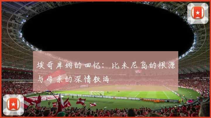埃奇库姆的回忆：比米尼岛的根源与母亲的深情教诲