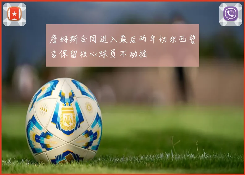 詹姆斯合同进入最后两年切尔西誓言保留核心球员不动摇