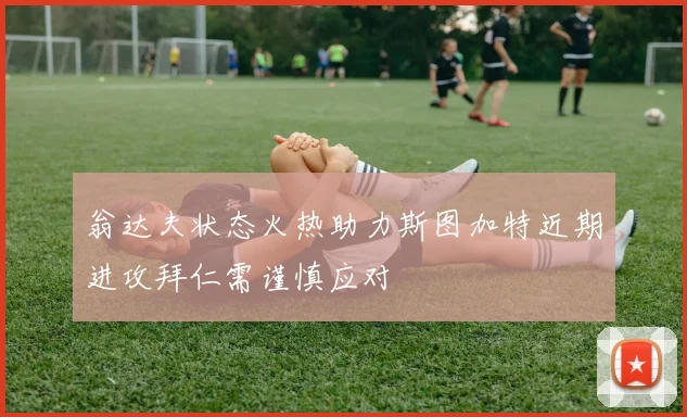 翁达夫状态火热助力斯图加特近期进攻拜仁需谨慎应对