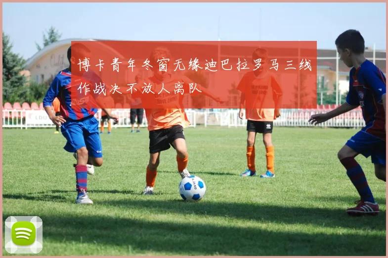 博卡青年冬窗无缘迪巴拉罗马三线作战决不放人离队