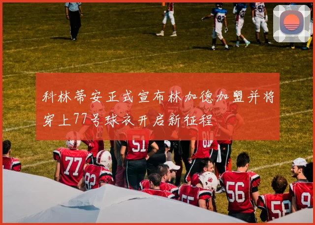 科林蒂安正式宣布林加德加盟并将穿上77号球衣开启新征程