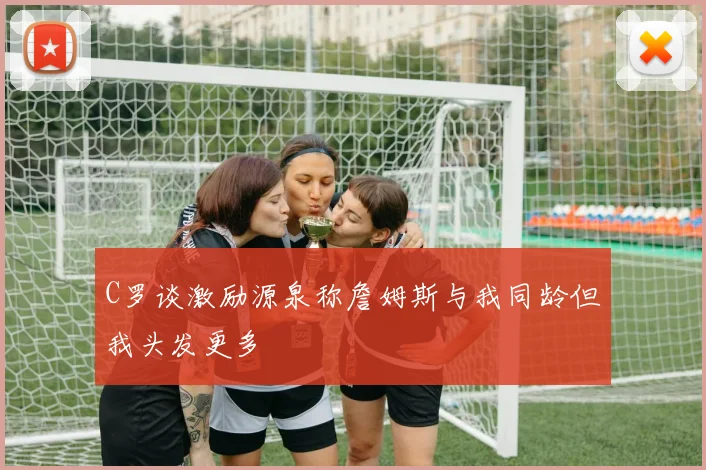 C罗谈激励源泉称詹姆斯与我同龄但我头发更多