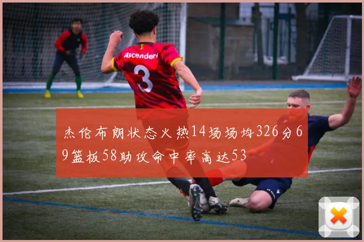 杰伦布朗状态火热14场场均326分69篮板58助攻命中率高达53