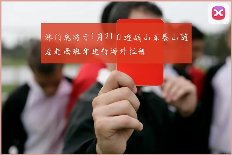津门虎将于1月21日迎战山东泰山随后赴西班牙进行海外拉练