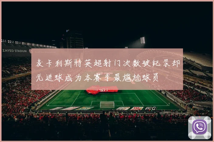 麦卡利斯特英超射门次数破纪录却无进球成为本赛季最尴尬球员