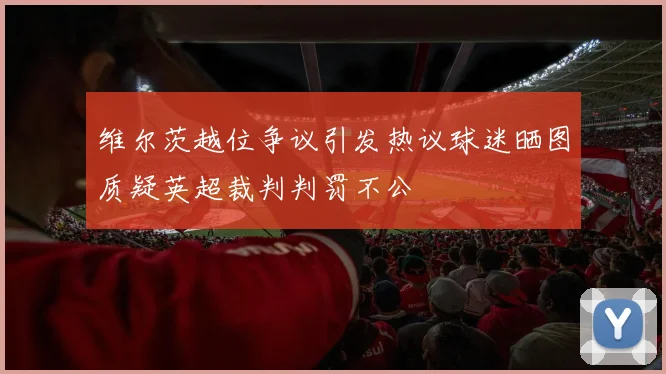维尔茨越位争议引发热议球迷晒图质疑英超裁判判罚不公