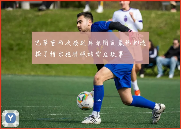 巴萨曾两次接近库尔图瓦最终却选择了特尔施特根的背后故事