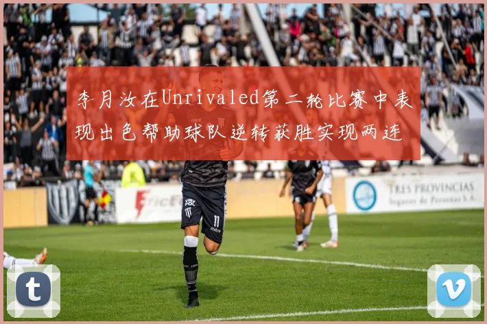 李月汝在Unrivaled第二轮比赛中表现出色帮助球队逆转获胜实现两连胜