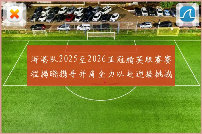海港队2025至2026亚冠精英联赛赛程揭晓携手并肩全力以赴迎接挑战